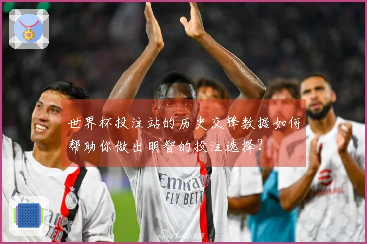 世界杯投注站的历史交锋数据如何帮助你做出明智的投注选择？