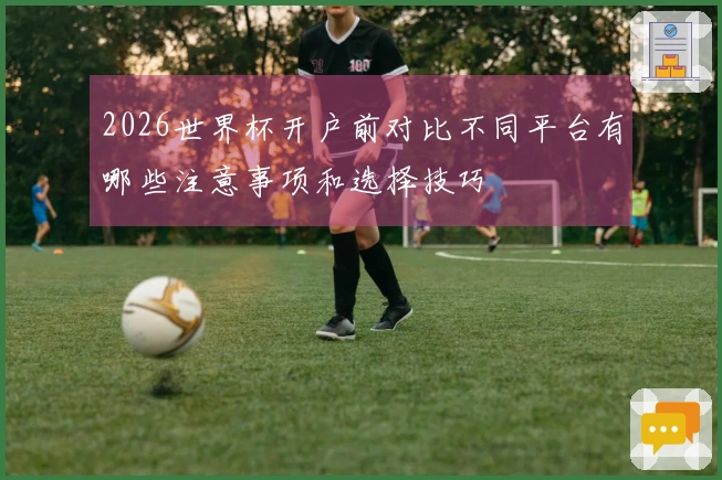2026世界杯开户前对比不同平台有哪些注意事项和选择技巧