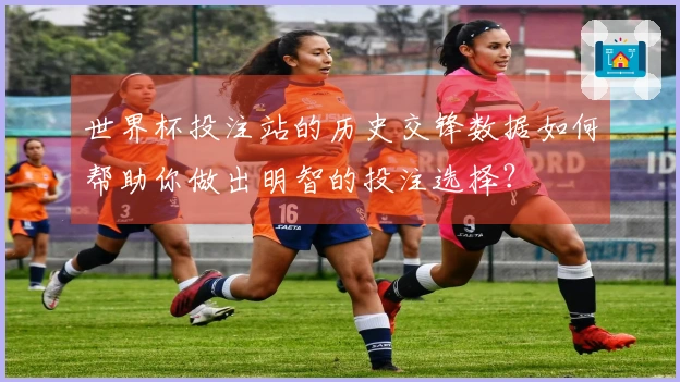 世界杯投注站的历史交锋数据如何帮助你做出明智的投注选择？