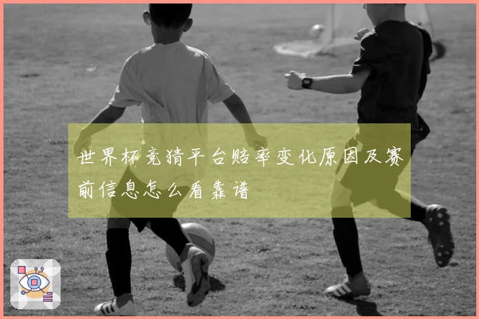 世界杯竞猜平台赔率变化原因及赛前信息怎么看靠谱