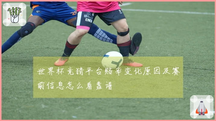 世界杯竞猜平台赔率变化原因及赛前信息怎么看靠谱