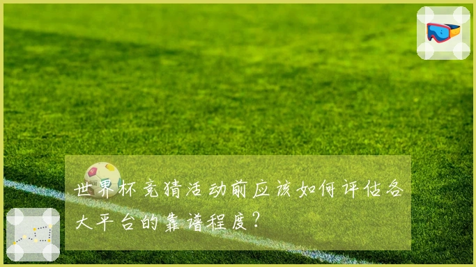 世界杯竞猜活动前应该如何评估各大平台的靠谱程度？