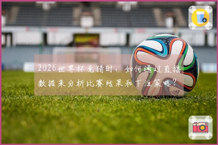 2026世界杯竞猜时，如何通过直播数据来分析比赛结果和下注策略？