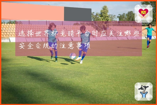 选择世界杯竞猜平台时应关注哪些安全合规的注意事项