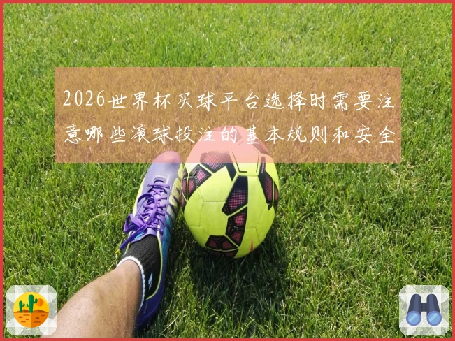 2026世界杯买球平台选择时需要注意哪些滚球投注的基本规则和安全性问题