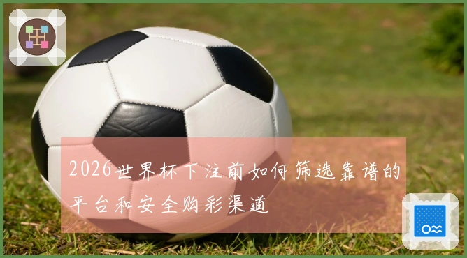 2026世界杯下注前如何筛选靠谱的平台和安全购彩渠道