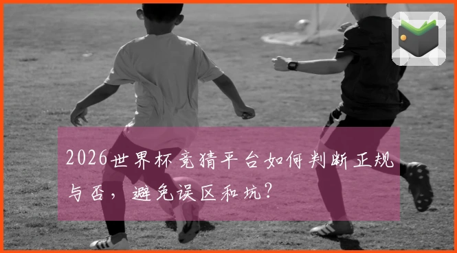 2026世界杯竞猜平台如何判断正规与否,避免误区和坑?