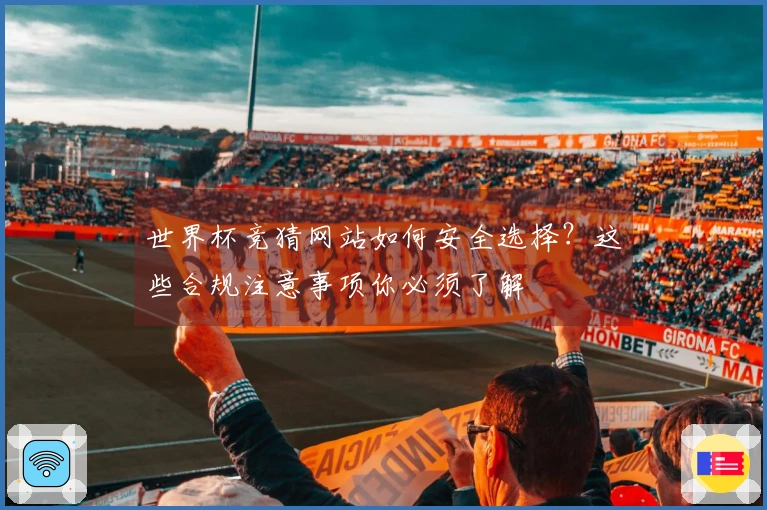 世界杯竞猜网站如何安全选择？这些合规注意事项你必须了解