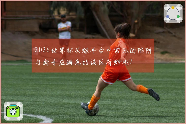 2026世界杯买球平台中常见的陷阱与新手应避免的误区有哪些？