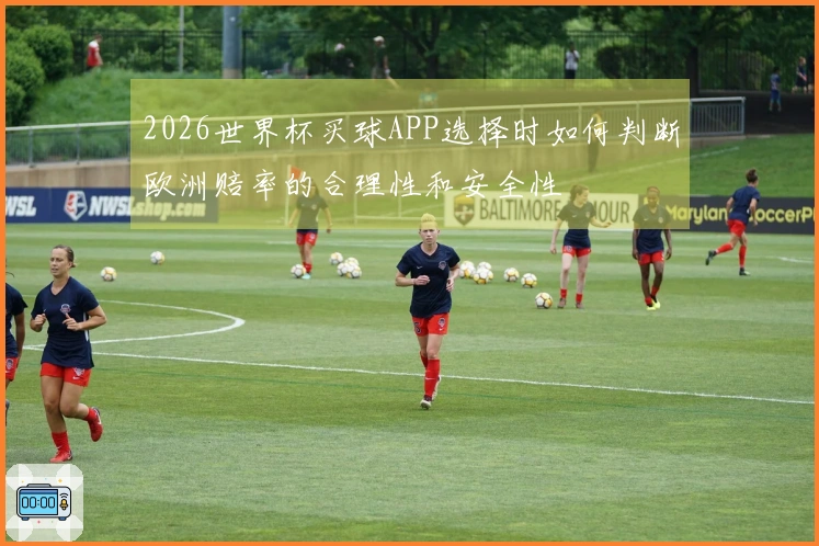 2026世界杯买球APP选择时如何判断欧洲赔率的合理性和安全性