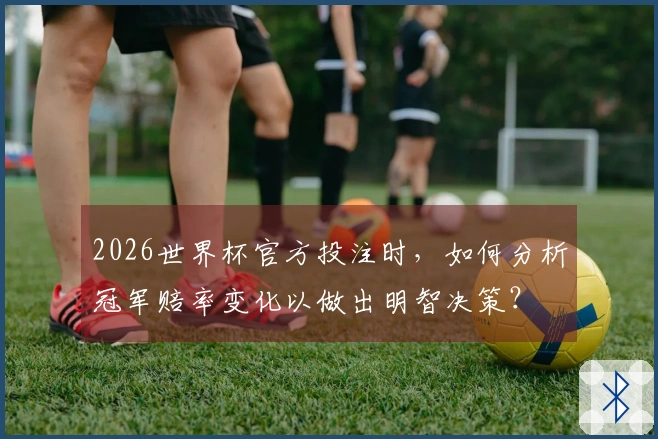 2026世界杯官方投注时，如何分析冠军赔率变化以做出明智决策？