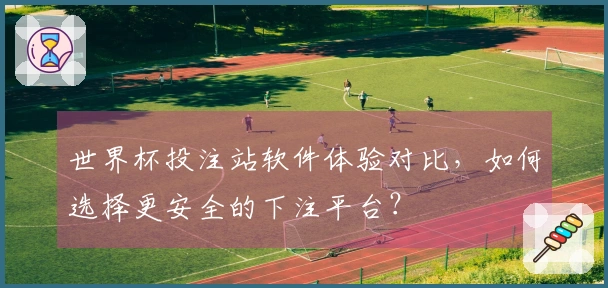 世界杯投注站软件体验对比，如何选择更安全的下注平台？