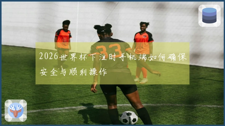 2026世界杯下注时手机端如何确保安全与顺利操作