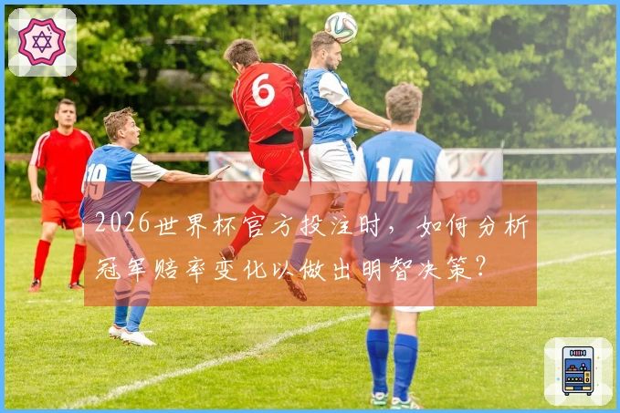 2026世界杯官方投注时，如何分析冠军赔率变化以做出明智决策？