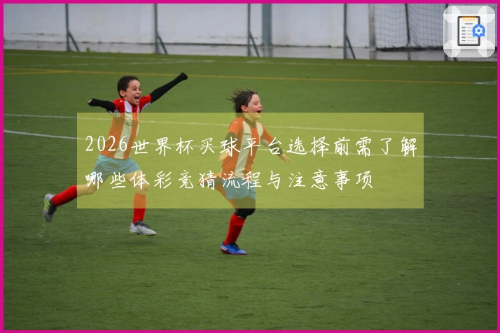 2026世界杯买球平台选择前需了解哪些体彩竞猜流程与注意事项