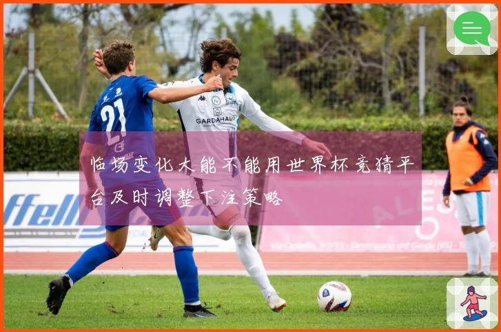 临场变化大能不能用世界杯竞猜平台及时调整下注策略