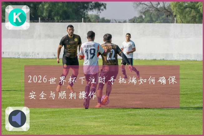 2026世界杯下注时手机端如何确保安全与顺利操作