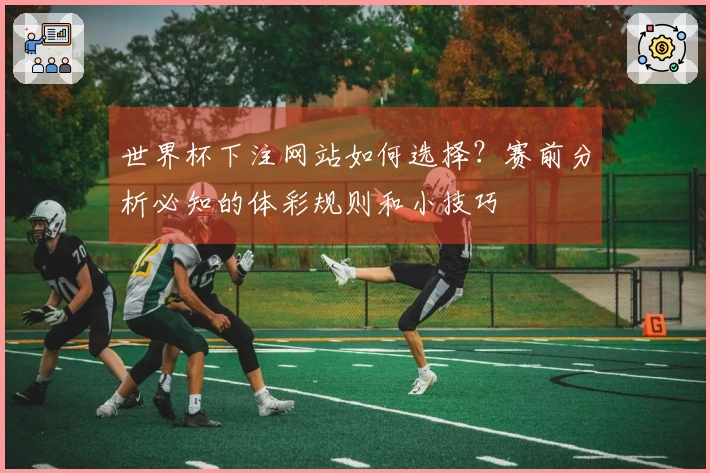 世界杯下注网站如何选择？赛前分析必知的体彩规则和小技巧