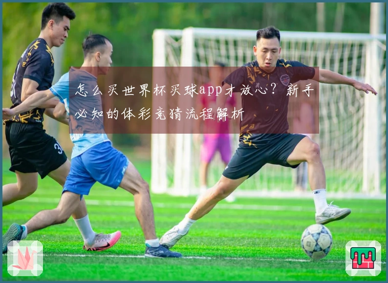 怎么买世界杯买球app才放心？新手必知的体彩竞猜流程解析