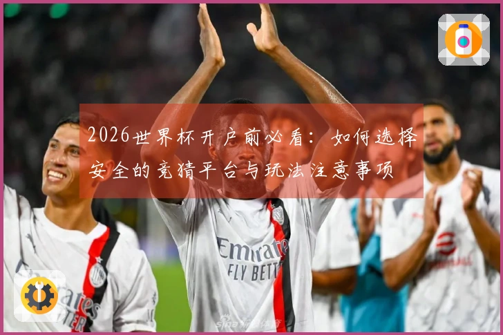 2026世界杯开户前必看：如何选择安全的竞猜平台与玩法注意事项