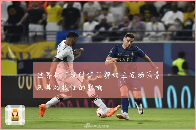 世界杯下注时需了解的主客场因素及其对投注的影响