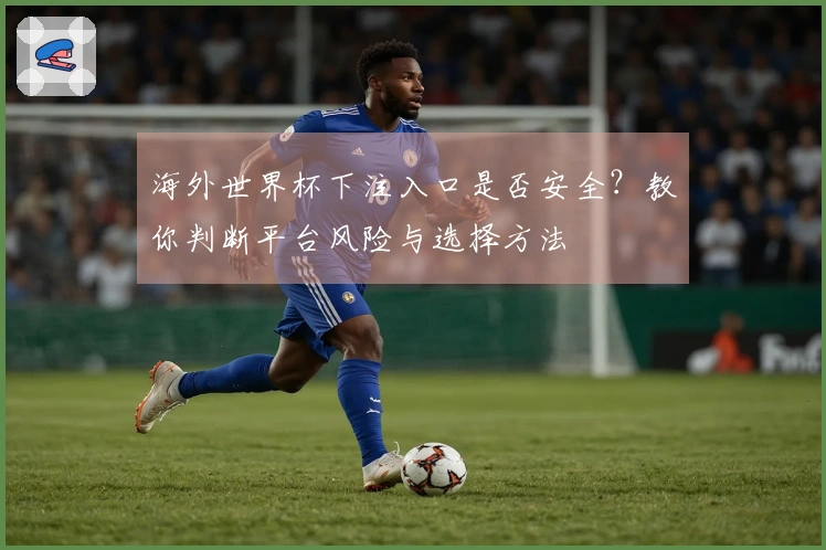 海外世界杯下注入口是否安全？教你判断平台风险与选择方法